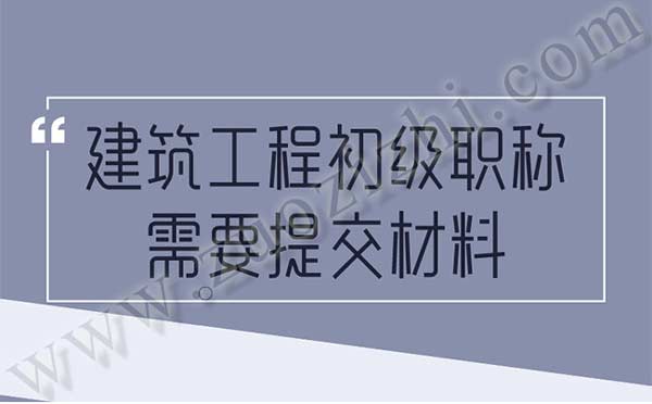 建筑工程初级职称需要提交职称申报材料有什么