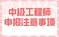 中级工程师申报注意事项：评定条件、申请流程、申报时间、办理周期