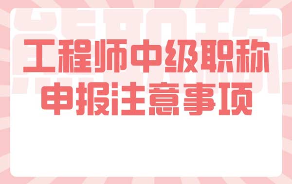 工程师中级职称申报注意事项