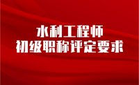 水利工程师初级职称评定要求：一定要看清要求再办理！