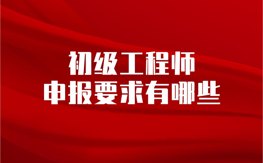 初级工程师申报要求有哪些