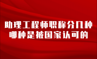 助理工程师职称分几种？哪种是被国家认可的？