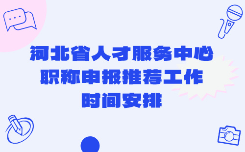 河北省人才服务中心2024年工业设计工程专业职称申报推荐工作时间安