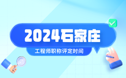 2024年石家庄职称申报时间：生态环境科研专业