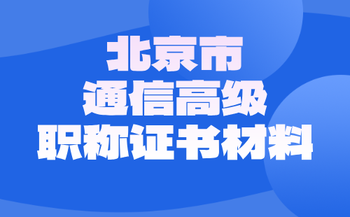 2024年北京市通信高级职称证书：通信互联网技术专业职称申报材料注