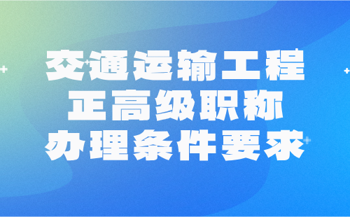 交通运输工程正高级职称办理条件