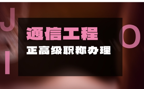 2024年通信工程正高级职称办理：通信工程专业职称申报条件