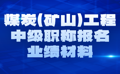 2024煤炭（矿山）工程中级职称报名材料：矿山工程专业中级职称业绩