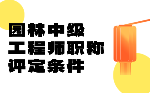 园林中级工程师职称评定条件：工程人，抓紧吧！