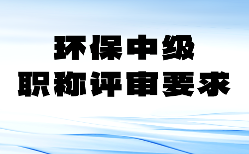 环保中级职称评审要求