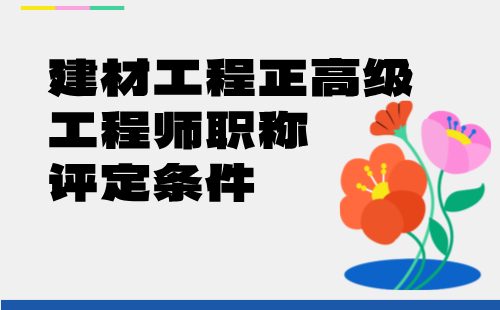 2024年建材工程正高级工程师申请：建筑材料工程专业高级工程师职称