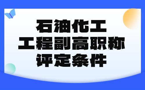 石油化工工程2024年副高职称评定条件：石油化工专业高级工程师职称