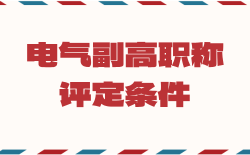 电气副高职称评定条件归纳：各个模块条件都包含了！