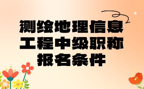 2024年测绘地理信息工程中级职称报名条件：大地测量专业中级技术职