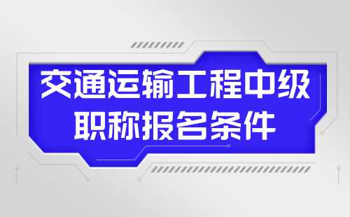 2024年交通运输工程中级职称报名条件：交通通信工程专业中级技术职